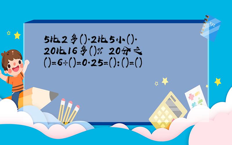 5比2多().2比5小().20比16多()% 20分之()=6÷()=0.25=():()=()