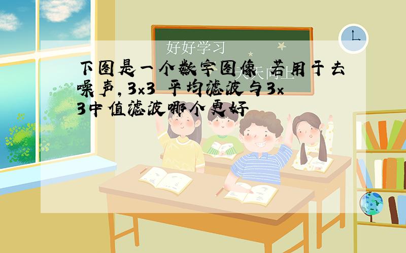 下图是一个数字图像 若用于去噪声,3×3 平均滤波与3×3中值滤波哪个更好