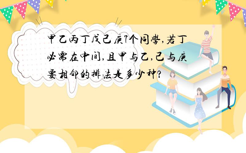 甲乙丙丁戊己庚7个同学,若丁必需在中间,且甲与乙,己与庚要相邻的排法是多少种?