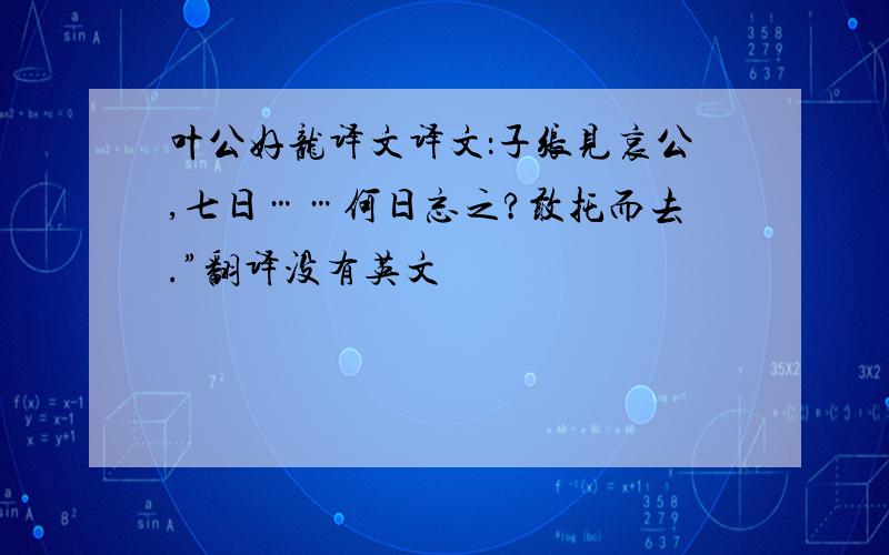 叶公好龙译文译文：子张见哀公,七日……何日忘之?敢托而去.”翻译没有英文