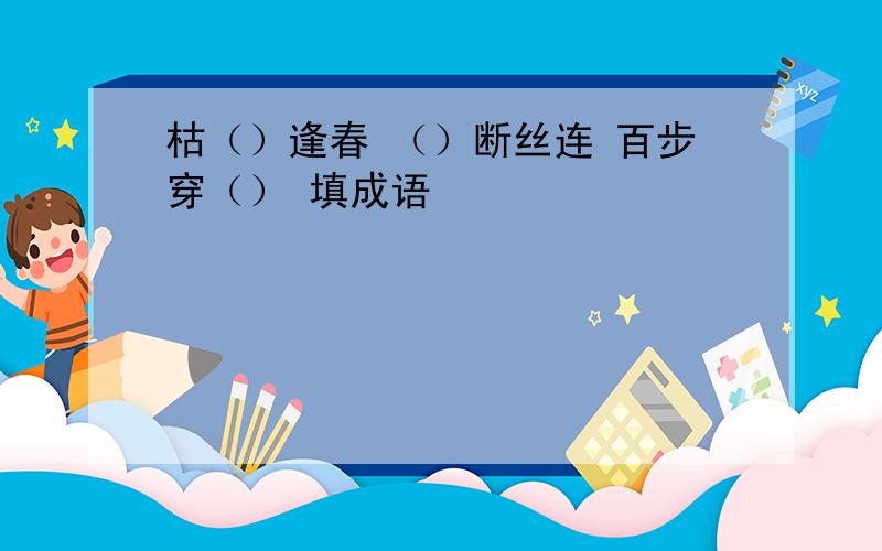 枯（）逢春 （）断丝连 百步穿（） 填成语