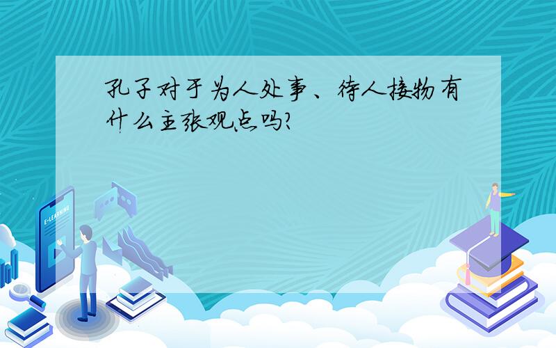 孔子对于为人处事、待人接物有什么主张观点吗?