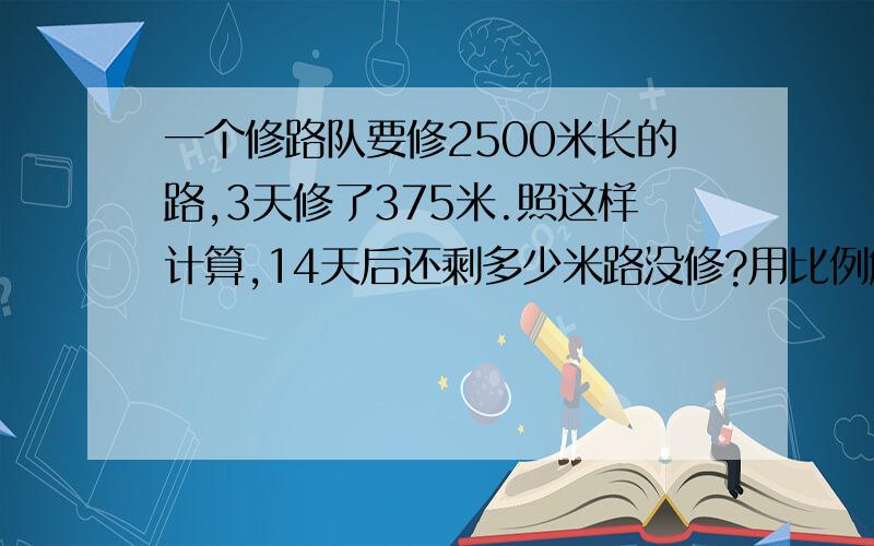 一个修路队要修2500米长的路,3天修了375米.照这样计算,14天后还剩多少米路没修?用比例解