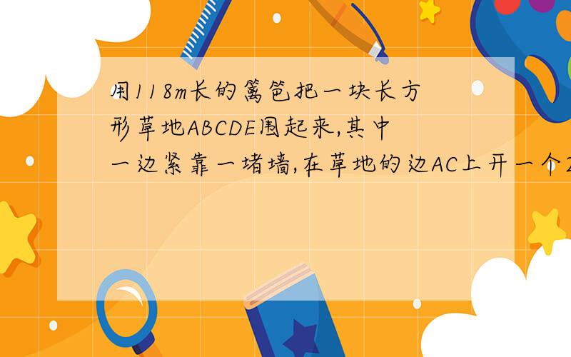 用118m长的篱笆把一块长方形草地ABCDE围起来,其中一边紧靠一堵墙,在草地的边AC上开一个2m宽的入口处AB,如果B