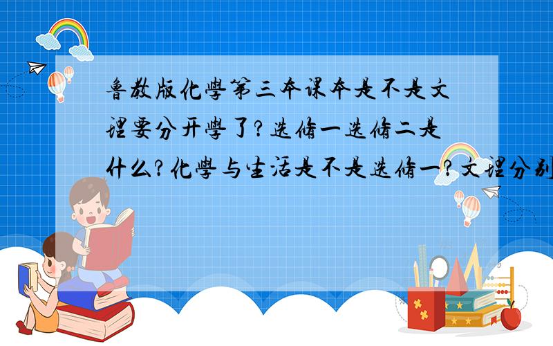 鲁教版化学第三本课本是不是文理要分开学了?选修一选修二是什么?化学与生活是不是选修一?文理分别学什么