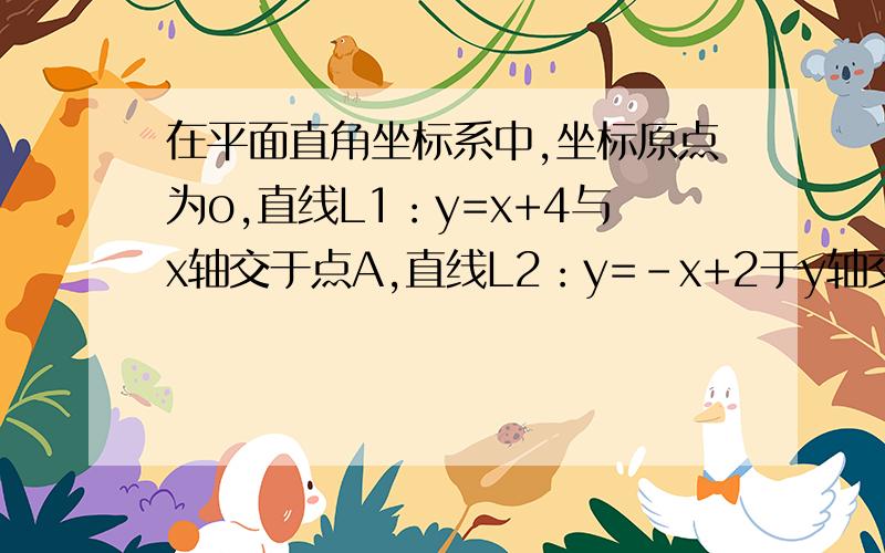 在平面直角坐标系中,坐标原点为o,直线L1：y=x+4与x轴交于点A,直线L2：y=-x+2于y轴交于点B.