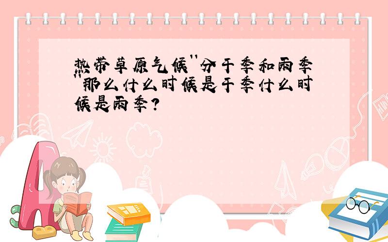 热带草原气候``分干季和雨季``那么什么时候是干季什么时候是雨季?