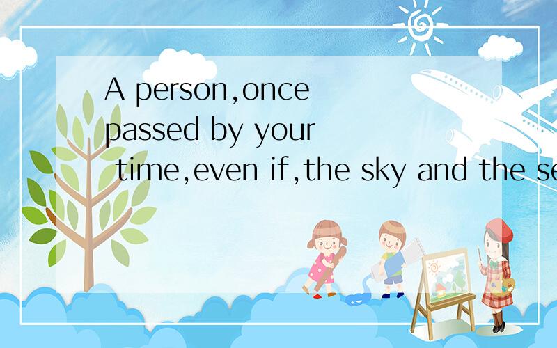 A person,once passed by your time,even if,the sky and the se