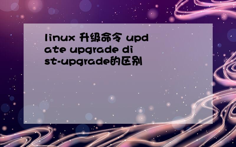 linux 升级命令 update upgrade dist-upgrade的区别