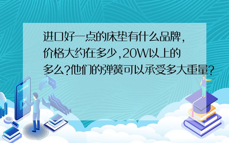 进口好一点的床垫有什么品牌,价格大约在多少,20W以上的多么?他们的弹簧可以承受多大重量?