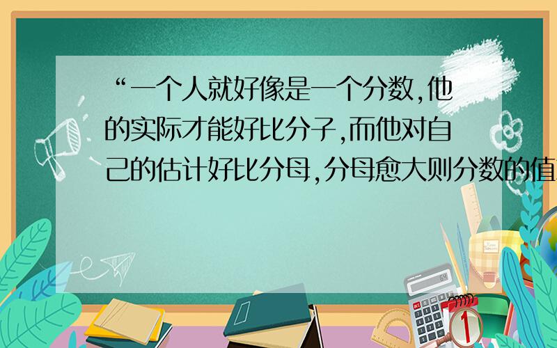 “一个人就好像是一个分数,他的实际才能好比分子,而他对自己的估计好比分母,分母愈大则分数的值就愈...