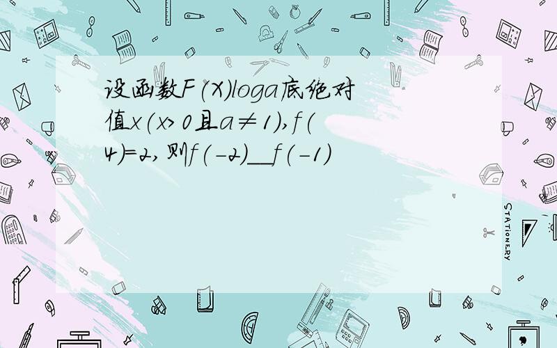 设函数F(X)loga底绝对值x(x>0且a≠1),f(4)=2,则f(-2)__f(-1)