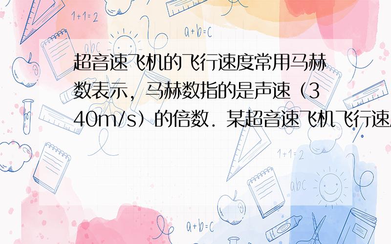 超音速飞机的飞行速度常用马赫数表示，马赫数指的是声速（340m/s）的倍数．某超音速飞机飞行速度的马赫数为2.5，那么它