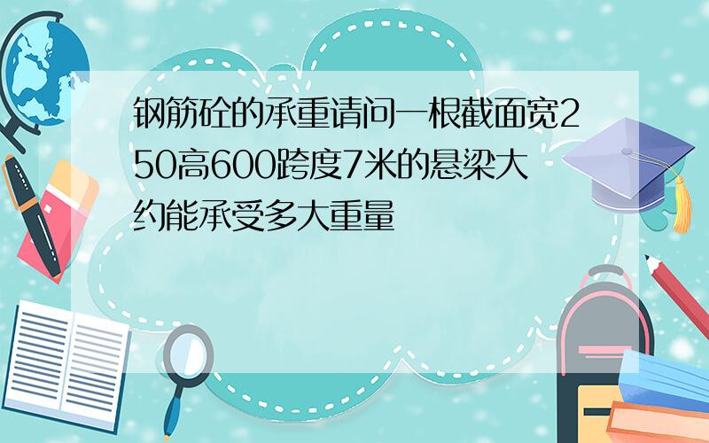 钢筋砼的承重请问一根截面宽250高600跨度7米的悬梁大约能承受多大重量