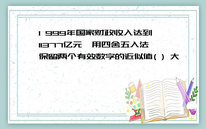 1 999年国家财政收入达到11377亿元,用四舍五入法保留两个有效数字的近似值( ) 大