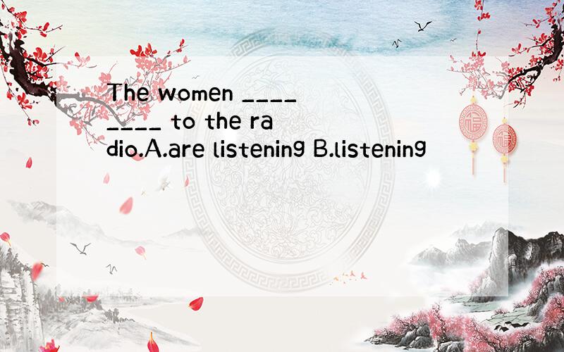 The women ________ to the radio.A.are listening B.listening