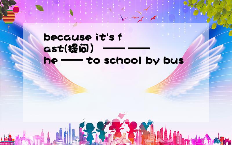 because it's fast(提问） —— —— he —— to school by bus