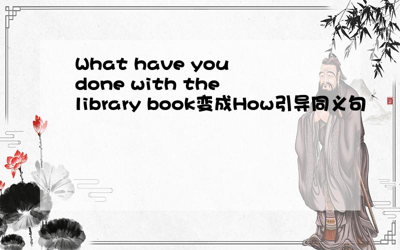 What have you done with the library book变成How引导同义句