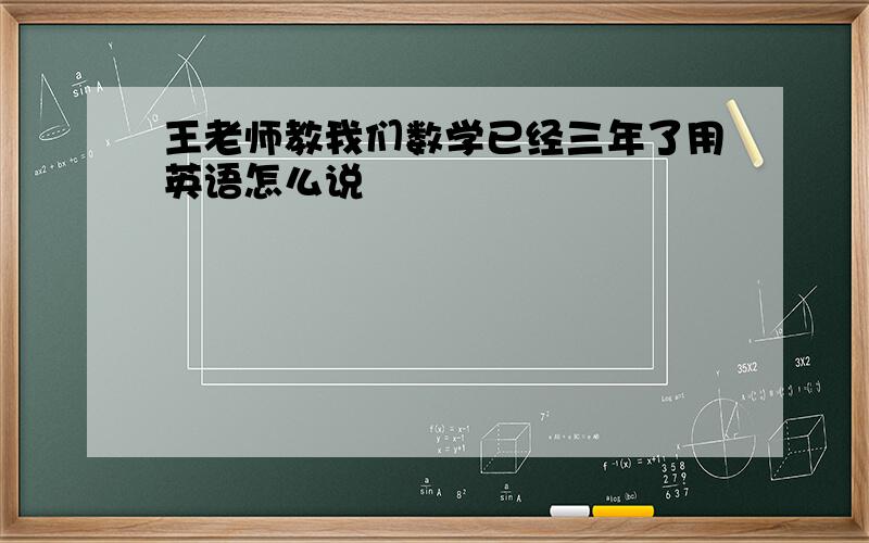 王老师教我们数学已经三年了用英语怎么说