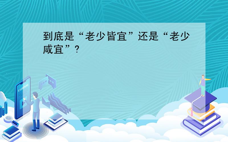 到底是“老少皆宜”还是“老少咸宜”?