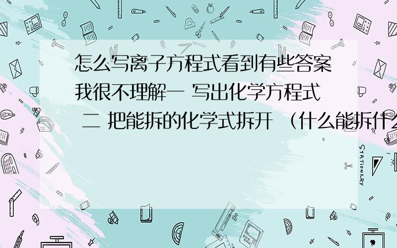 怎么写离子方程式看到有些答案我很不理解一 写出化学方程式 二 把能拆的化学式拆开 （什么能拆什么不能拆?怎么判断?）三