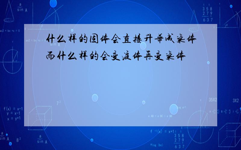 什么样的固体会直接升华成气体而什么样的会变液体再变气体