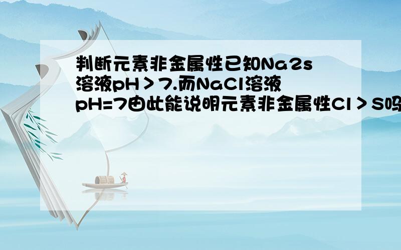 判断元素非金属性已知Na2s溶液pH＞7.而NaCl溶液pH=7由此能说明元素非金属性Cl＞S吗?为什么?