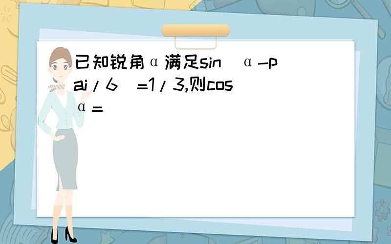 已知锐角α满足sin(α-pai/6)=1/3,则cosα=