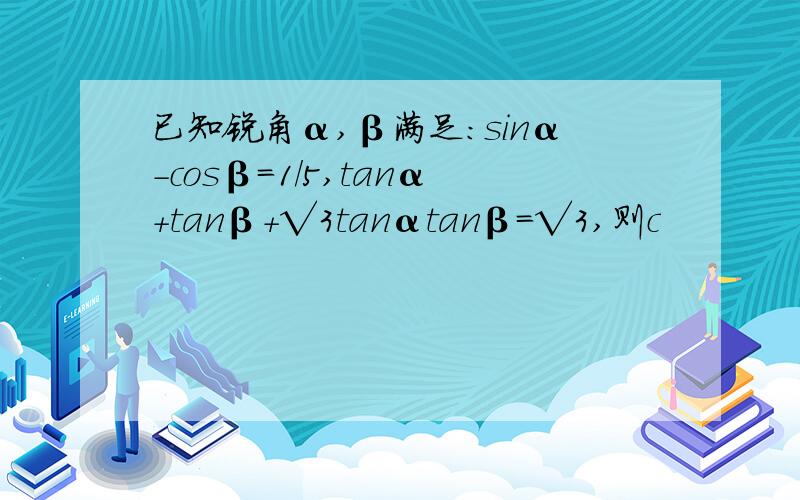 已知锐角α,β满足:sinα-cosβ=1/5,tanα+tanβ+√3tanαtanβ=√3,则c