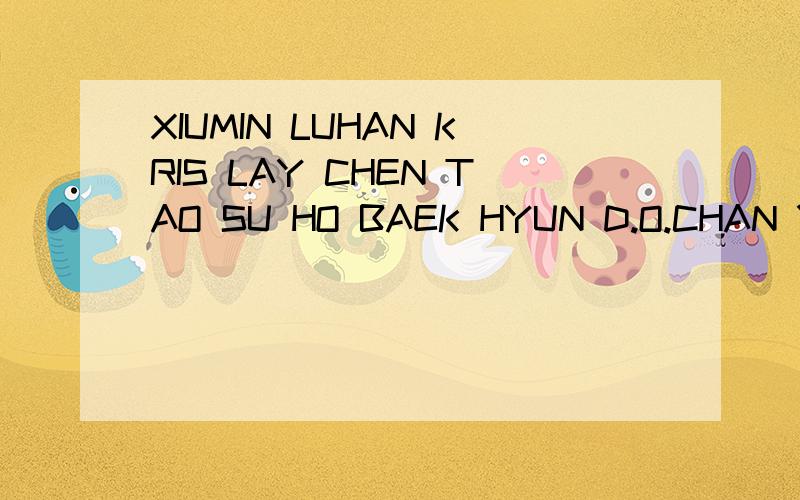 XIUMIN LUHAN KRIS LAY CHEN TAO SU HO BAEK HYUN D.O.CHAN YEOL