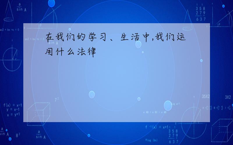 在我们的学习、生活中,我们运用什么法律