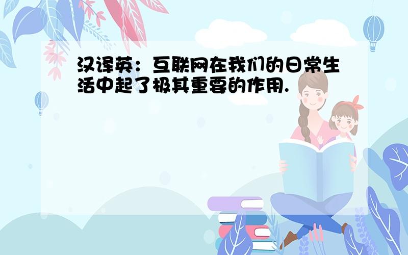 汉译英：互联网在我们的日常生活中起了极其重要的作用.