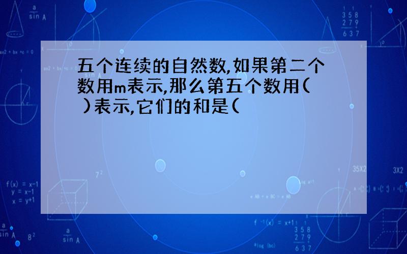 五个连续的自然数,如果第二个数用m表示,那么第五个数用( )表示,它们的和是(