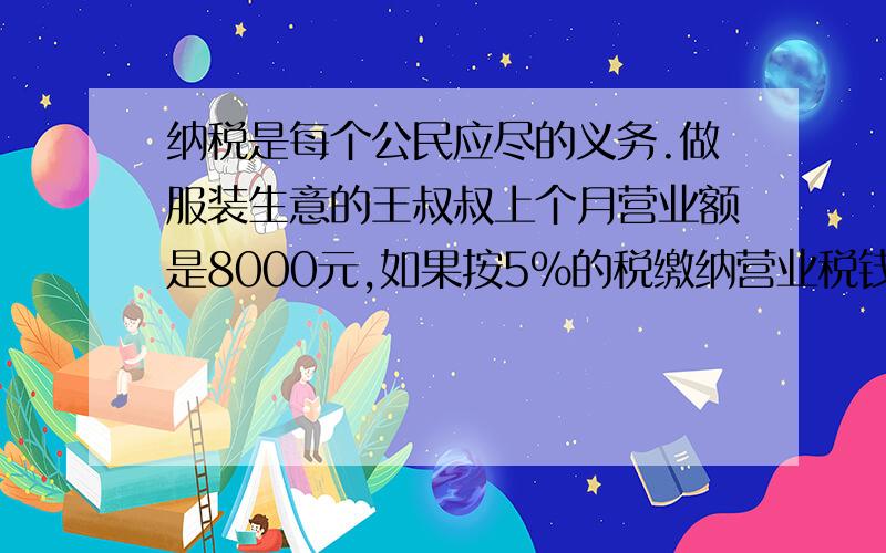 纳税是每个公民应尽的义务.做服装生意的王叔叔上个月营业额是8000元,如果按5%的税缴纳营业税钱多少