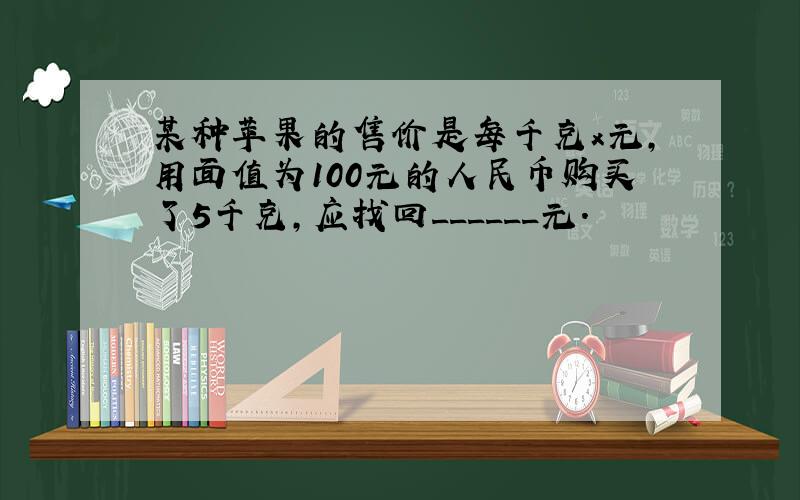 某种苹果的售价是每千克x元，用面值为100元的人民币购买了5千克，应找回______元．