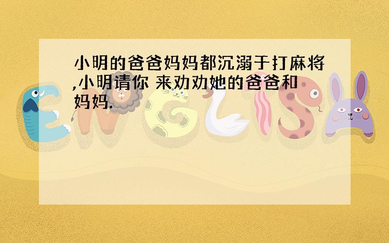 小明的爸爸妈妈都沉溺于打麻将,小明请你 来劝劝她的爸爸和妈妈.