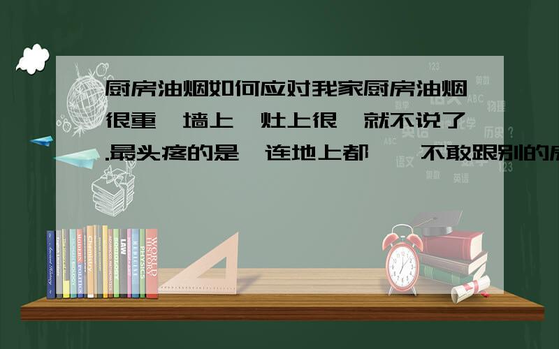 厨房油烟如何应对我家厨房油烟很重,墙上、灶上很黏就不说了.最头疼的是,连地上都黏,不敢跟别的房间共用拖把,连走路都觉得把