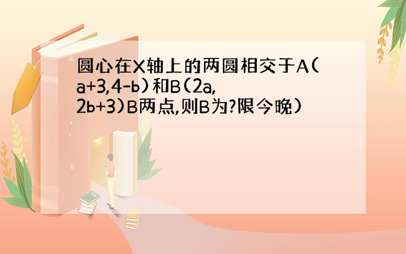 圆心在X轴上的两圆相交于A(a+3,4-b)和B(2a,2b+3)B两点,则B为?限今晚)