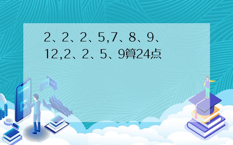 2、2、2、5,7、8、9、12,2、2、5、9算24点