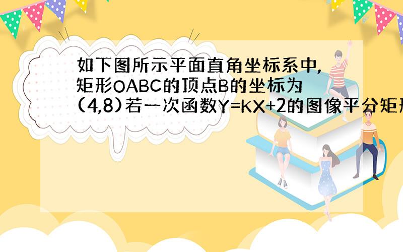 如下图所示平面直角坐标系中,矩形OABC的顶点B的坐标为(4,8)若一次函数Y=KX+2的图像平分矩形OABC的面积,求