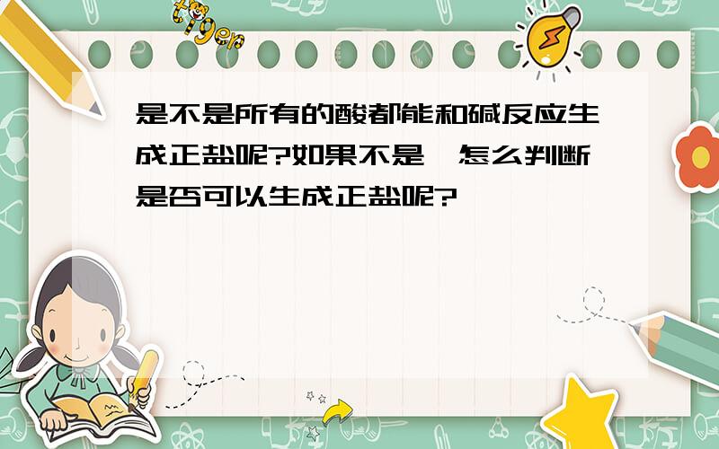 是不是所有的酸都能和碱反应生成正盐呢?如果不是,怎么判断是否可以生成正盐呢?