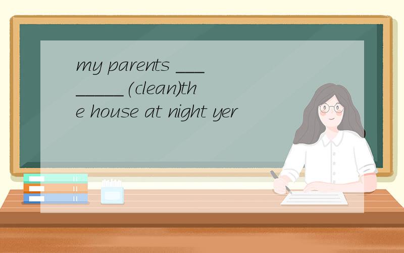 my parents ________(clean)the house at night yer