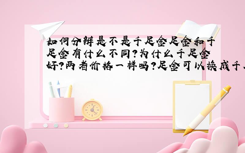 如何分辨是不是千足金足金和千足金有什么不同?为什么千足金好?两者价格一样吗?足金可以换成千足金吗?不要复制别人的,要根据