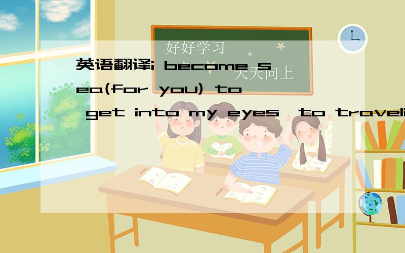 英语翻译i become sea(for you) to get into my eyes,to traveli bec