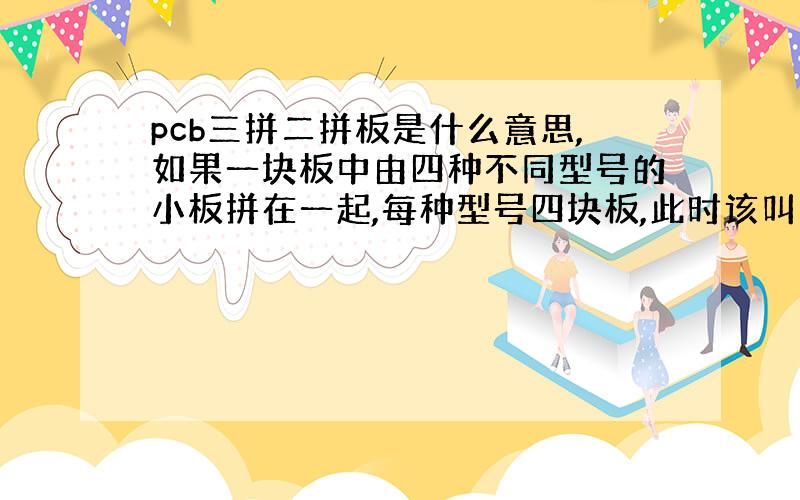 pcb三拼二拼板是什么意思,如果一块板中由四种不同型号的小板拼在一起,每种型号四块板,此时该叫几拼几的板?