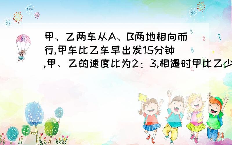 甲、乙两车从A、B两地相向而行,甲车比乙车早出发15分钟,甲、乙的速度比为2：3,相遇时甲比乙少走6千米,已知乙车走了!