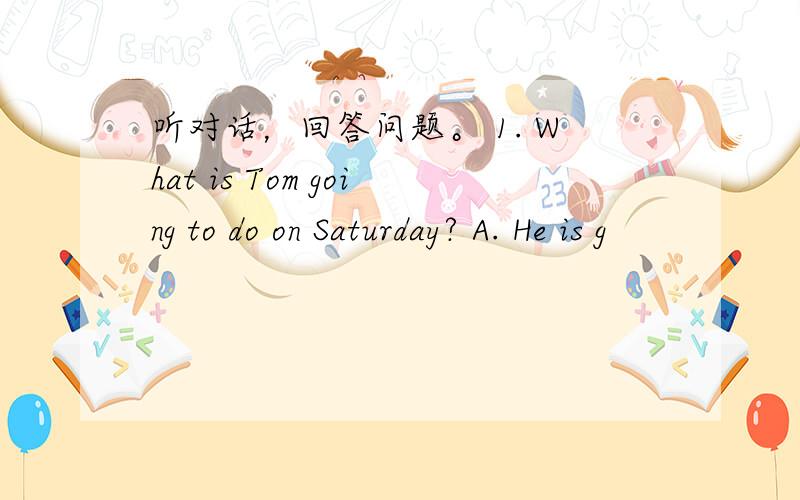 听对话，回答问题。 1. What is Tom going to do on Saturday? A. He is g