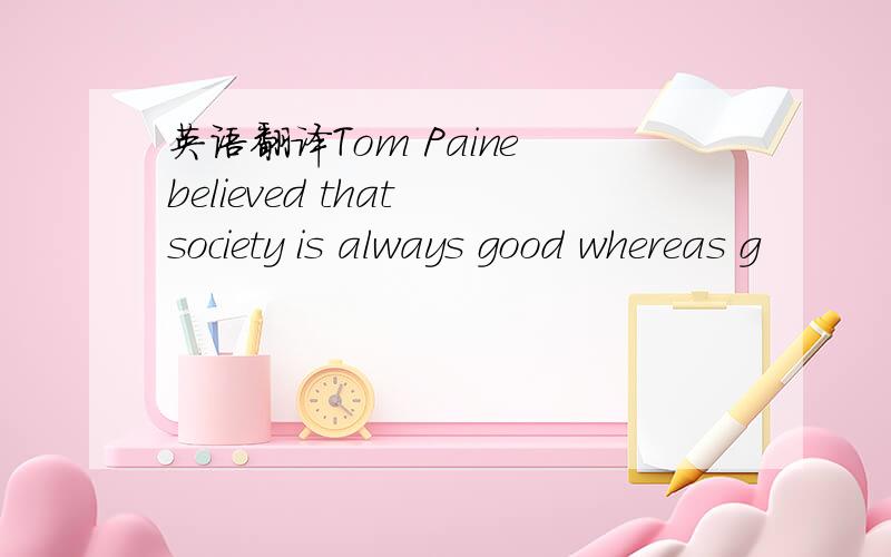 英语翻译Tom Paine believed that society is always good whereas g