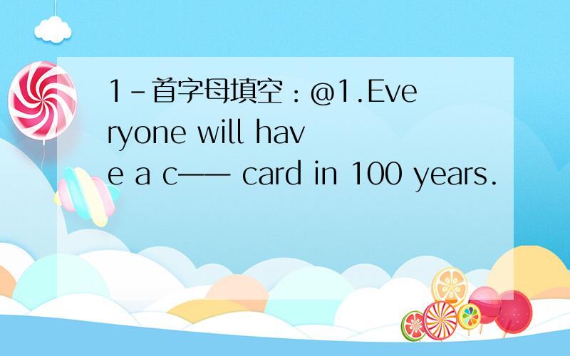 1-首字母填空：@1.Everyone will have a c—— card in 100 years.