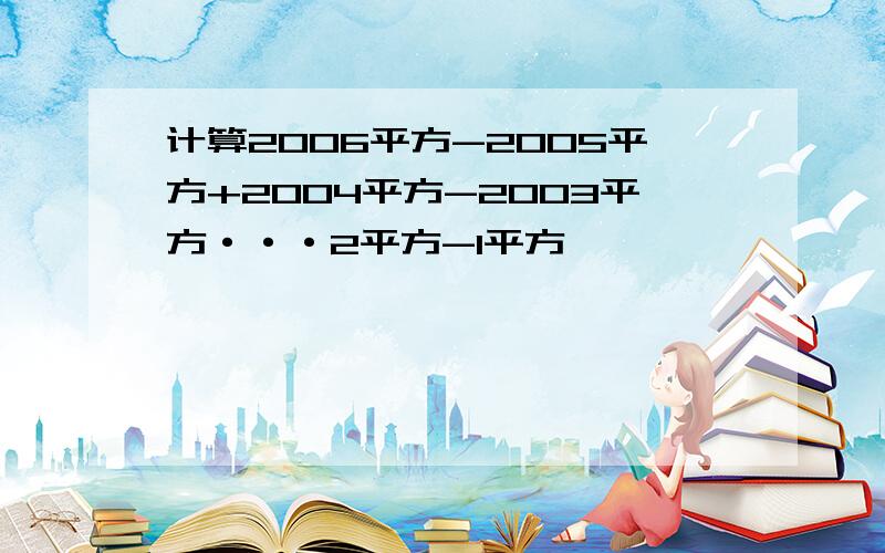 计算2006平方-2005平方+2004平方-2003平方···2平方-1平方